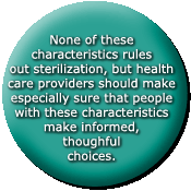 None of these characteristics rules out sterilization, but health care providers should make especially sure that people with these characteristics make informed, thoughtful choices.